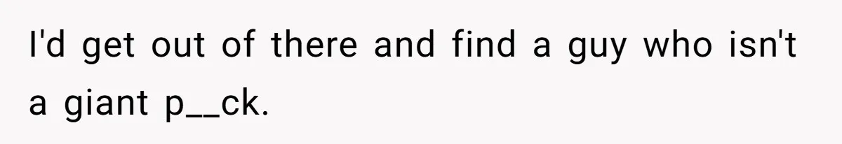 I'd get out of there and find a guy who isn't a giant p__ck.