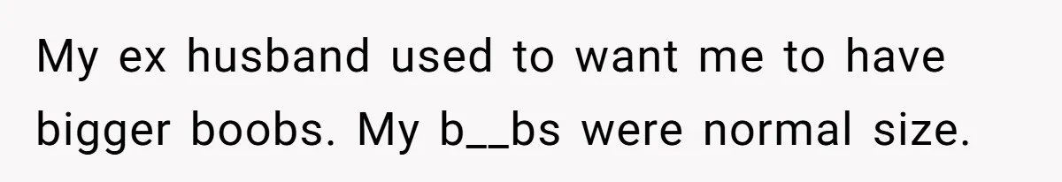 My ex husband used to want me to have bigger boobs. My b__bs were normal size.
