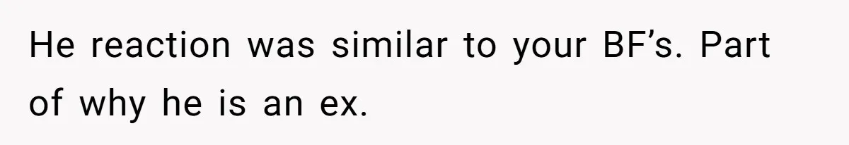 He reaction was similar to your BF’s. Part of why he is an ex.