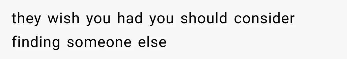 they wish you had you should consider finding someone else