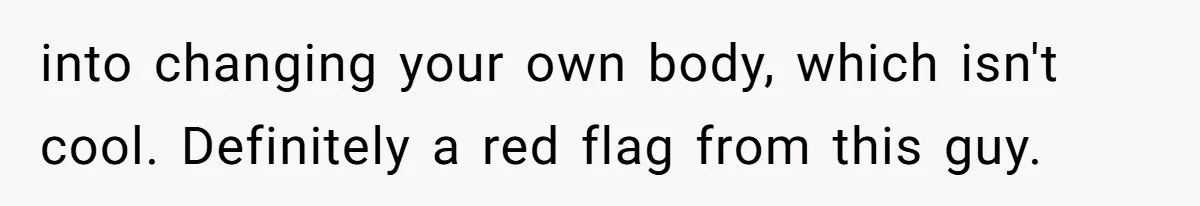 into changing your own body, which isn't cool. Definitely a red flag from this guy.