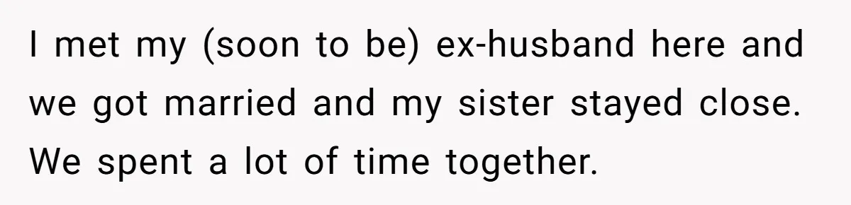 I met my (soon to be) ex-husband here and we got married and my sister stayed close. We spent a lot of time together.