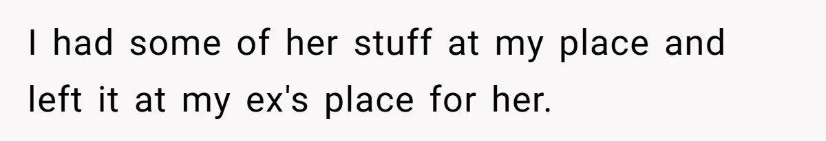 I had some of her stuff at my place and left it at my ex's place for her.