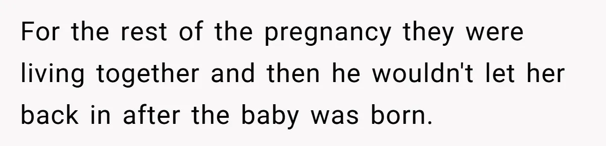For the rest of the pregnancy they were living together and then he wouldn't let her back in after the baby was born.