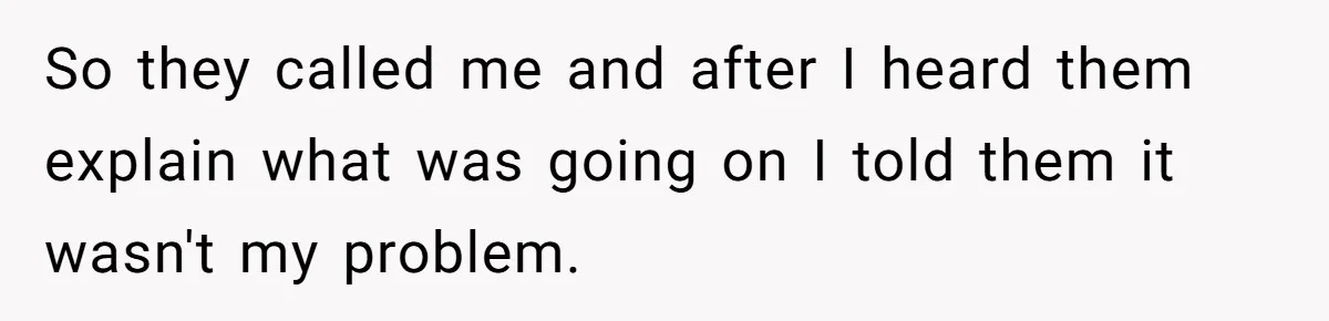So they called me and after I heard them explain what was going on I told them it wasn't my problem.