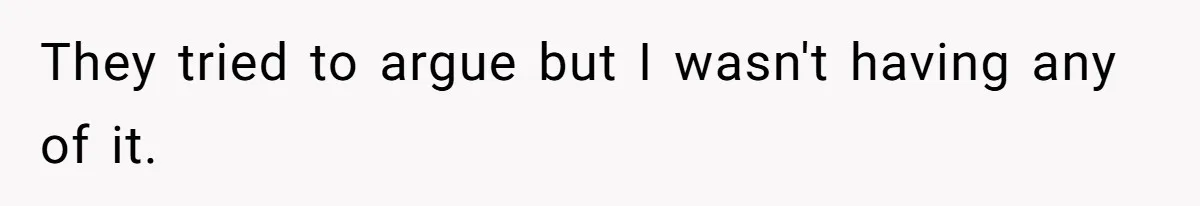 They tried to argue but I wasn't having any of it.
