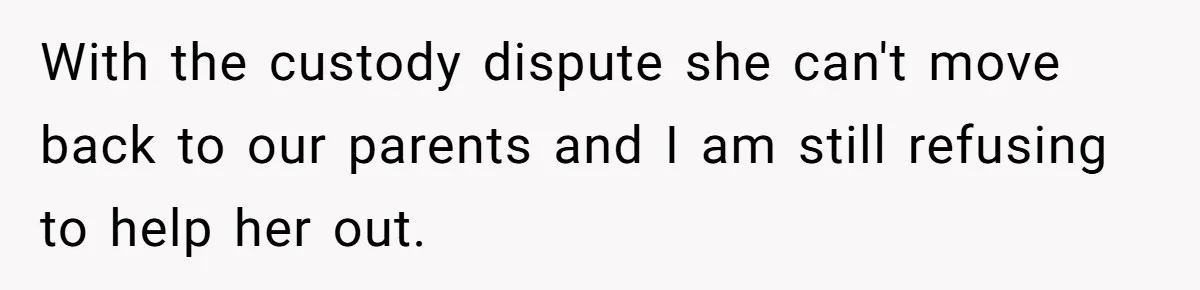 With the custody dispute she can't move back to our parents and I am still refusing to help her out.