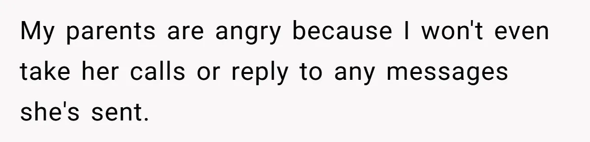 My parents are angry because I won't even take her calls or reply to any messages she's sent.