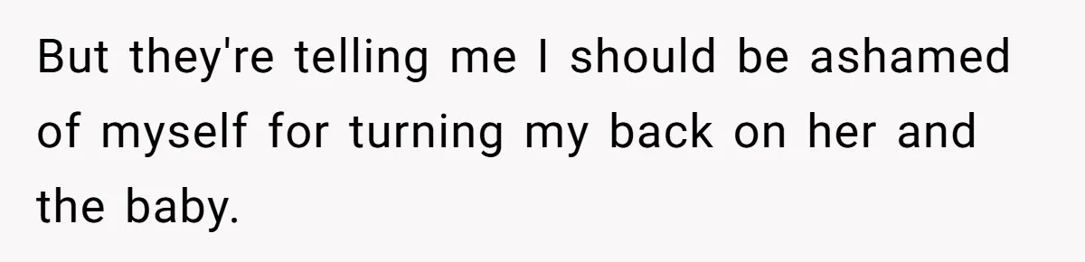 But they're telling me I should be ashamed of myself for turning my back on her and the baby.