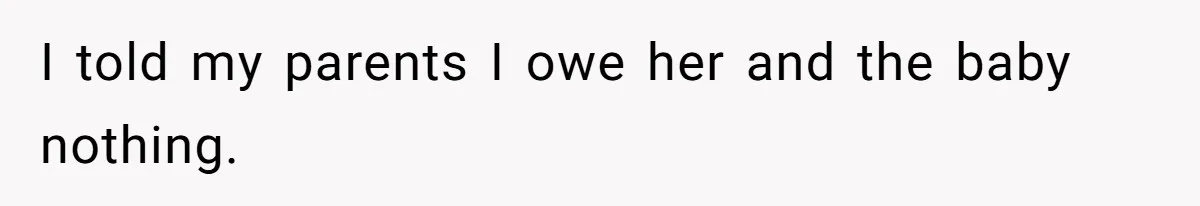 I told my parents I owe her and the baby nothing.