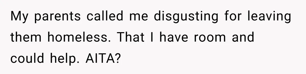 My parents called me disgusting for leaving them homeless. That I have room and could help. AITA?