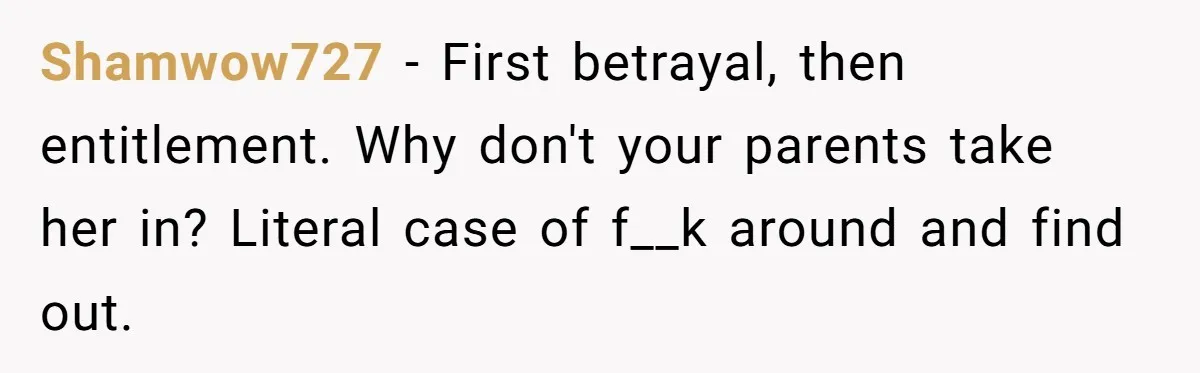 Shamwow727 − First betrayal, then entitlement. Why don't your parents take her in? Literal case of f__k around and find out.