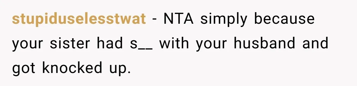 stupiduselesstwat − NTA simply because your sister had s__ with your husband and got knocked up.