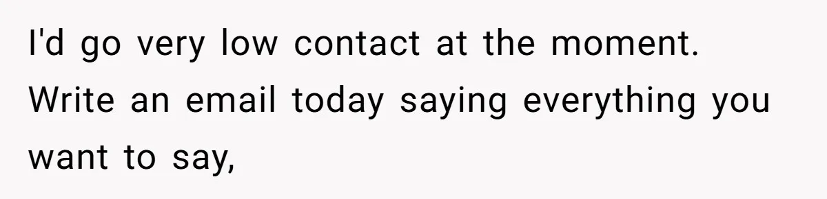 I'd go very low contact at the moment. Write an email today saying everything you want to say,