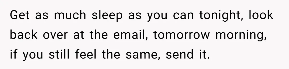 Get as much sleep as you can tonight, look back over at the email, tomorrow morning, if you still feel the same, send it.