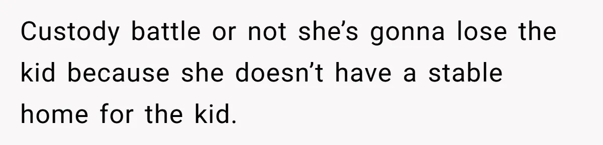 Custody battle or not she’s gonna lose the kid because she doesn’t have a stable home for the kid.