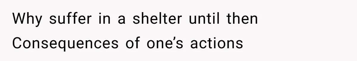 Why suffer in a shelter until then Consequences of one’s actions