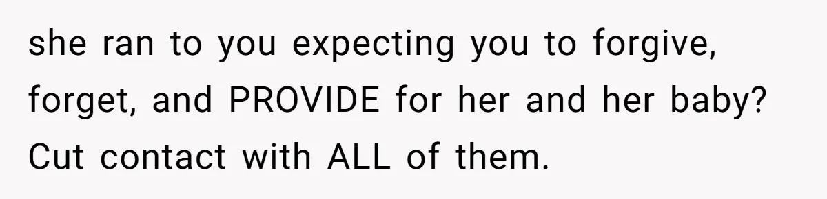 she ran to you expecting you to forgive, forget, and PROVIDE for her and her baby? Cut contact with ALL of them.