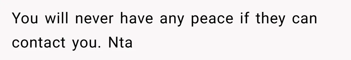 You will never have any peace if they can contact you. Nta
