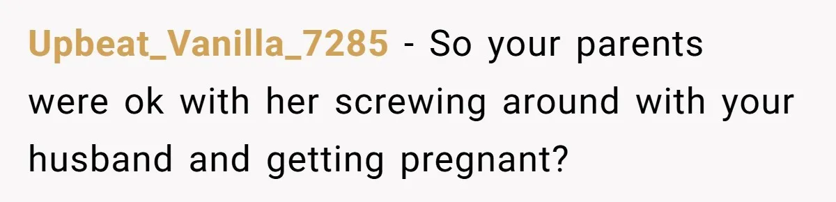 Upbeat_Vanilla_7285 − So your parents were ok with her screwing around with your husband and getting pregnant?