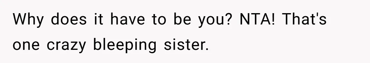 Why does it have to be you? NTA! That's one crazy bleeping sister.