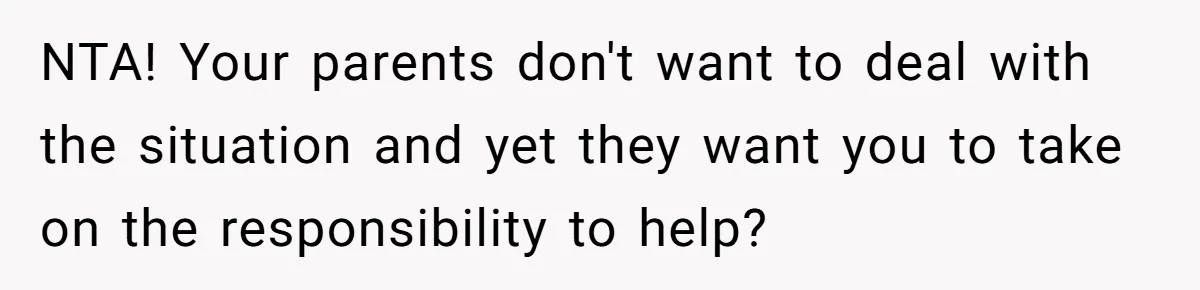 NTA! Your parents don't want to deal with the situation and yet they want you to take on the responsibility to help?