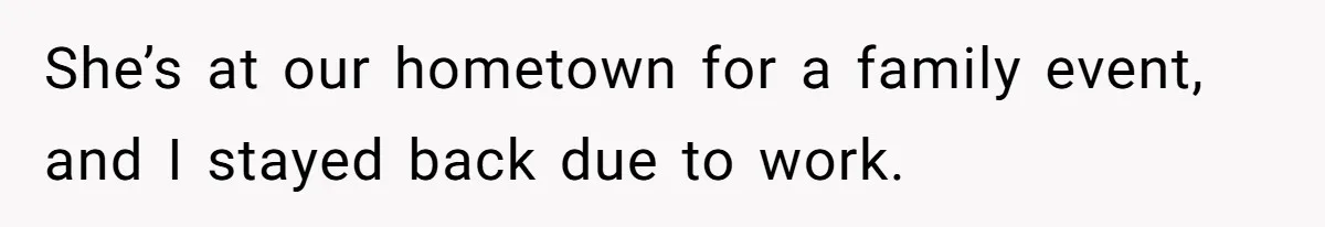 She’s at our hometown for a family event, and I stayed back due to work.