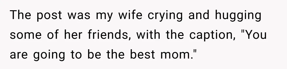 The post was my wife crying and hugging some of her friends, with the caption, "You are going to be the best mom."