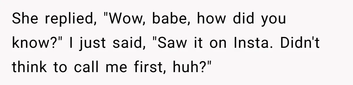 She replied, "Wow, babe, how did you know?" I just said, "Saw it on Insta. Didn't think to call me first, huh?"