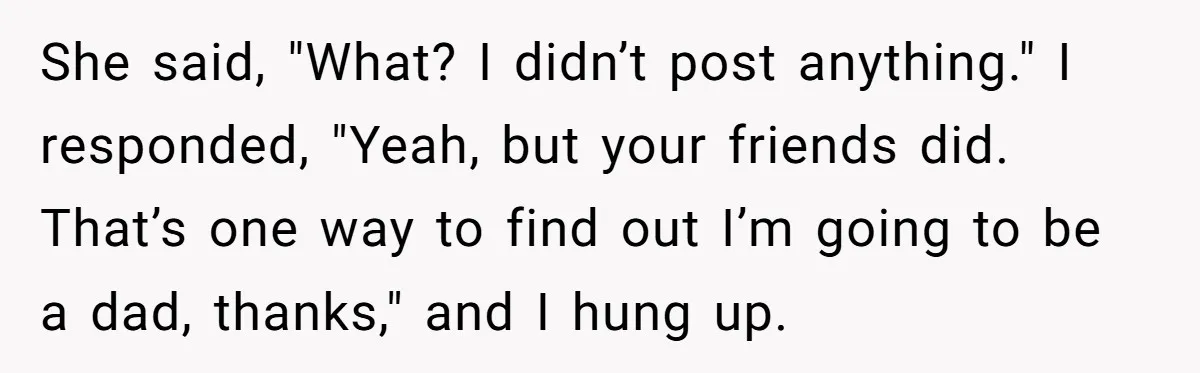 She said, "What? I didn’t post anything." I responded, "Yeah, but your friends did. That’s one way to find out I’m going to be a dad, thanks," and I hung...