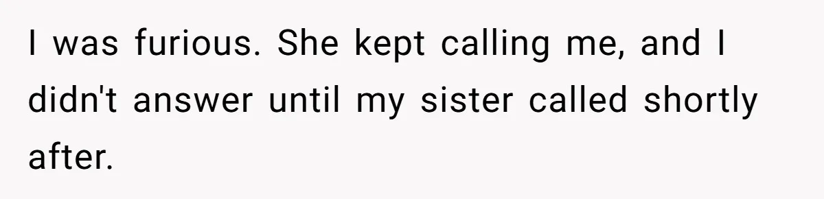 I was furious. She kept calling me, and I didn't answer until my sister called shortly after.