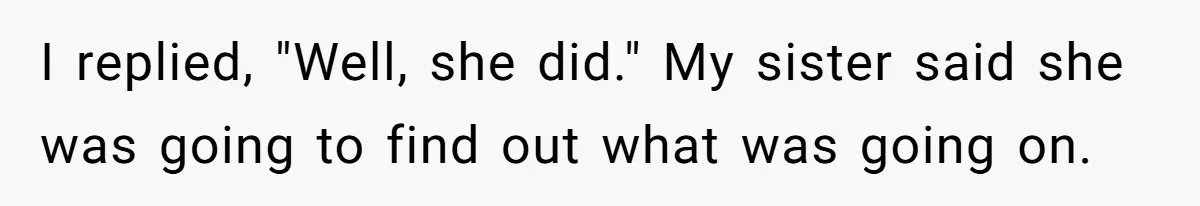 I replied, "Well, she did." My sister said she was going to find out what was going on.