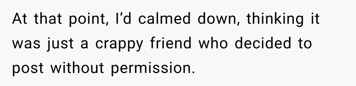 At that point, I’d calmed down, thinking it was just a crappy friend who decided to post without permission.