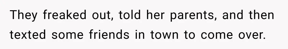 They freaked out, told her parents, and then texted some friends in town to come over.