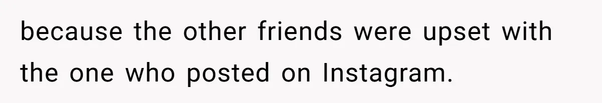 because the other friends were upset with the one who posted on Instagram.