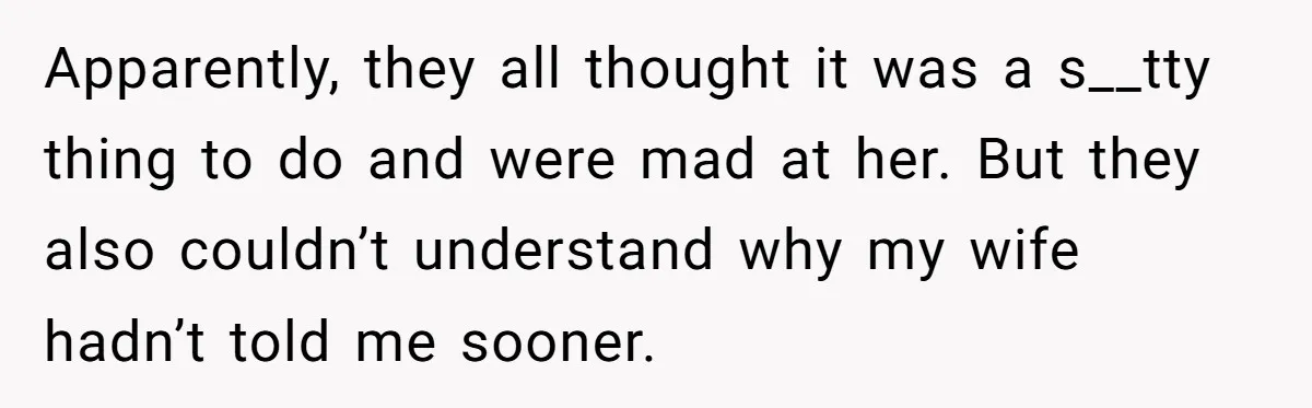 Apparently, they all thought it was a s__tty thing to do and were mad at her. But they also couldn’t understand why my wife hadn’t told me sooner.