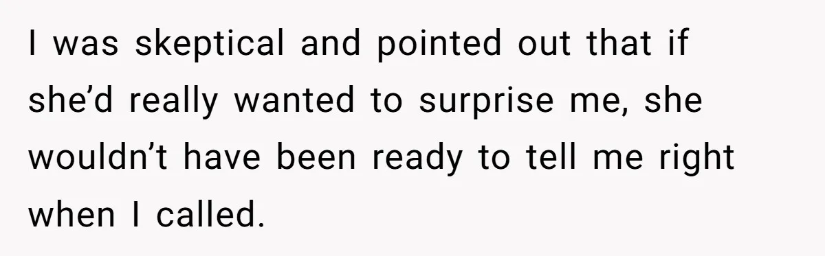 I was skeptical and pointed out that if she’d really wanted to surprise me, she wouldn’t have been ready to tell me right when I called.