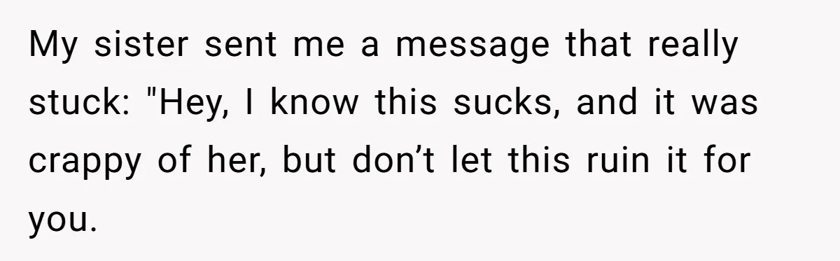 My sister sent me a message that really stuck: "Hey, I know this sucks, and it was crappy of her, but don’t let this ruin it for you.