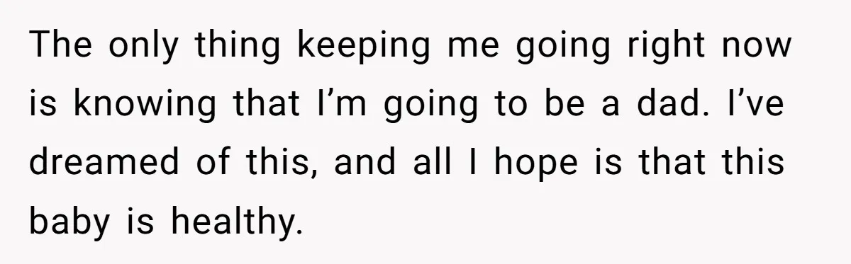 The only thing keeping me going right now is knowing that I’m going to be a dad. I’ve dreamed of this, and all I hope is that this baby is...