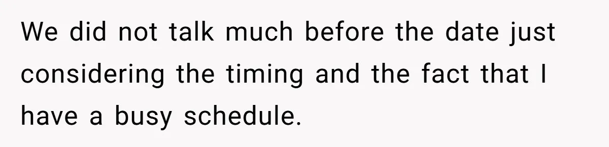 We did not talk much before the date just considering the timing and the fact that I have a busy schedule.
