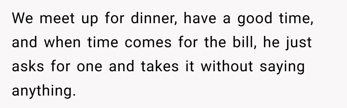 We meet up for dinner, have a good time, and when time comes for the bill, he just asks for one and takes it without saying anything.