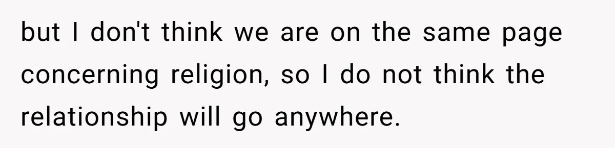 but I don't think we are on the same page concerning religion, so I do not think the relationship will go anywhere.