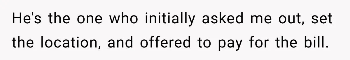 He's the one who initially asked me out, set the location, and offered to pay for the bill.