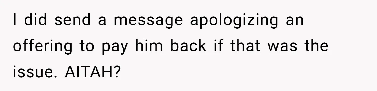 I did send a message apologizing an offering to pay him back if that was the issue. AITAH?
