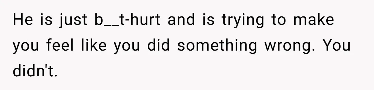 He is just b__t-hurt and is trying to make you feel like you did something wrong. You didn't.
