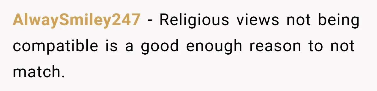 AlwaySmiley247 − Religious views not being compatible is a good enough reason to not match.