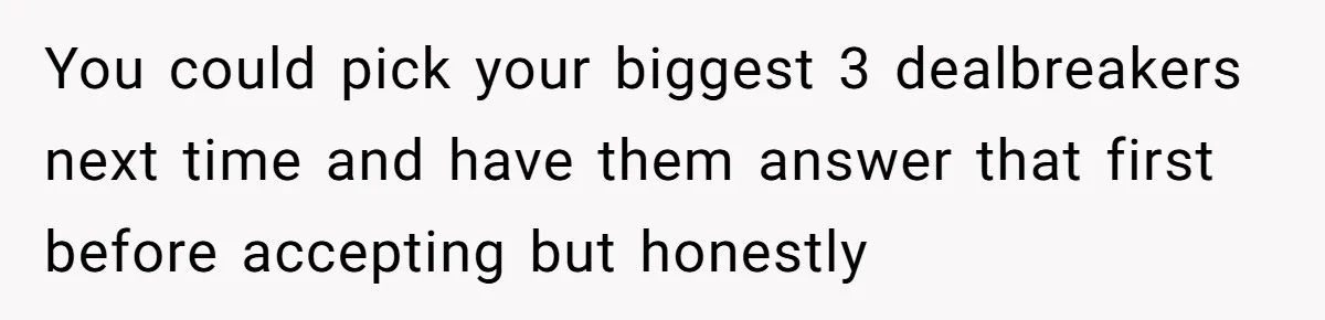 You could pick your biggest 3 dealbreakers next time and have them answer that first before accepting but honestly