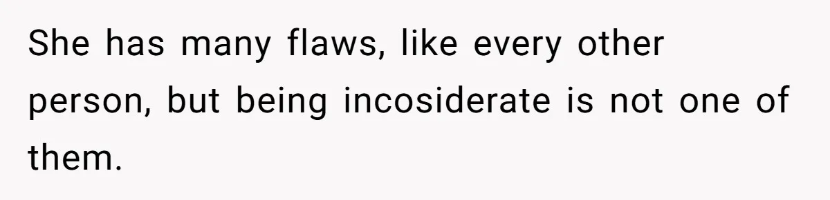 She has many flaws, like every other person, but being incosiderate is not one of them.