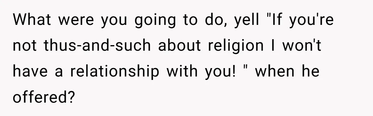 What were you going to do, yell "If you're not thus-and-such about religion I won't have a relationship with you! " when he offered?