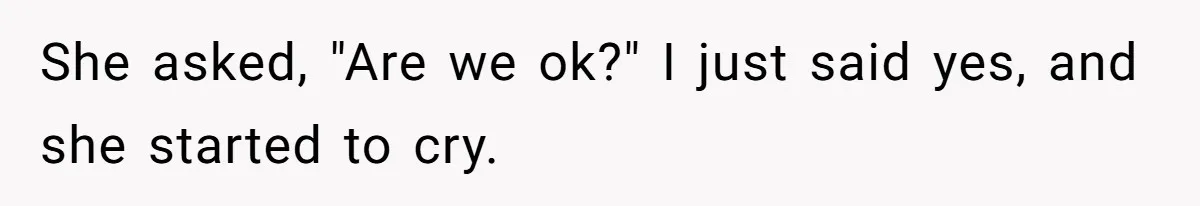 She asked, "Are we ok?" I just said yes, and she started to cry.